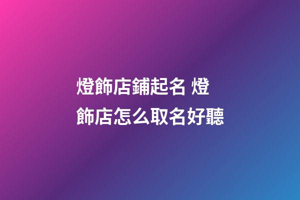 燈飾店鋪起名 燈飾店怎么取名好聽-第1張-店鋪起名-玄機派